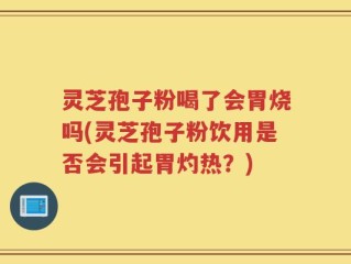 灵芝孢子粉喝了会胃烧吗(灵芝孢子粉饮用是否会引起胃灼热？)