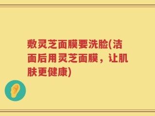 敷灵芝面膜要洗脸(洁面后用灵芝面膜，让肌肤更健康)