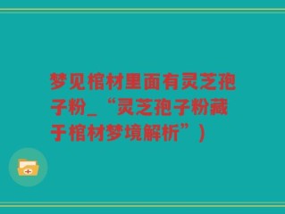 梦见棺材里面有灵芝孢子粉_“灵芝孢子粉藏于棺材梦境解析”)