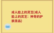 成人脸上的灵芝(成人脸上的灵芝：神奇的护肤圣品)