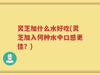 灵芝加什么水好吃(灵芝加入何种水中口感更佳？)