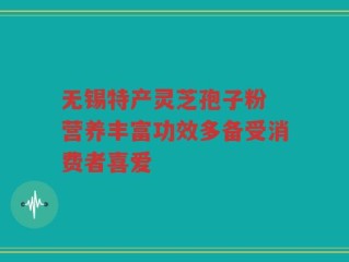 无锡特产灵芝孢子粉 营养丰富功效多备受消费者喜爱