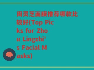 周灵芝面膜推荐哪款比较好(Top Picks for Zhou Lingzhi's Facial Masks)