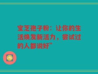 宝芝孢子粉：让你的生活焕发新活力，尝试过的人都说好”