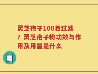 灵芝孢子100目过滤？灵芝孢子粉功效与作用及用量是什么