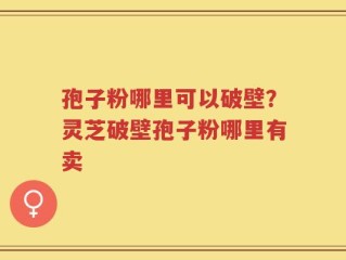 孢子粉哪里可以破壁？灵芝破壁孢子粉哪里有卖