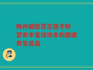 梅州破壁灵芝孢子粉 营养丰富功效多的健康养生佳品