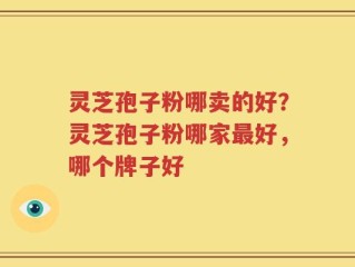 灵芝孢子粉哪卖的好？灵芝孢子粉哪家最好，哪个牌子好