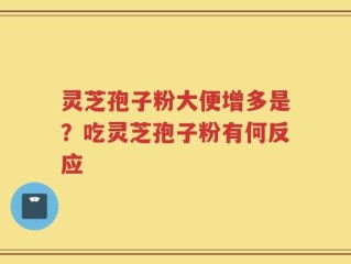 灵芝孢子粉大便增多是？吃灵芝孢子粉有何反应