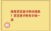 商用灵芝孢子粉价格表？灵芝孢子粉多少钱一盒