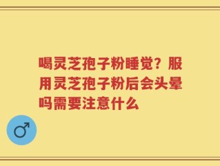 喝灵芝孢子粉睡觉？服用灵芝孢子粉后会头晕吗需要注意什么