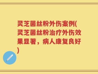 灵芝菌丝粉外伤案例(灵芝菌丝粉治疗外伤效果显著，病人康复良好)