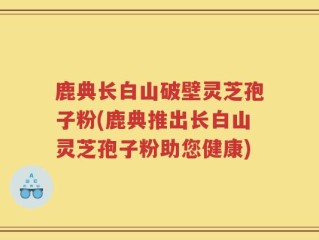 鹿典长白山破壁灵芝孢子粉(鹿典推出长白山灵芝孢子粉助您健康)
