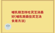 哺乳期怎样吃灵芝汤最好(哺乳期最佳灵芝汤食用方法)