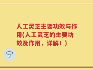 人工灵芝主要功效与作用(人工灵芝的主要功效及作用，详解！)