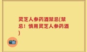 灵芝人参药酒禁忌(禁忌！慎用灵芝人参药酒)