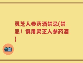 灵芝人参药酒禁忌(禁忌！慎用灵芝人参药酒)