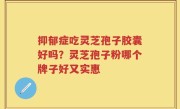 抑郁症吃灵芝孢子胶囊好吗？灵芝孢子粉哪个牌子好又实惠