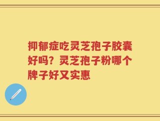 抑郁症吃灵芝孢子胶囊好吗？灵芝孢子粉哪个牌子好又实惠