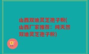 山西双迪灵芝孢子粉(山西厂家推荐：纯天然双迪灵芝孢子粉)
