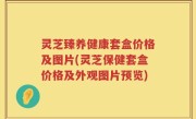 灵芝臻养健康套盒价格及图片(灵芝保健套盒价格及外观图片预览)