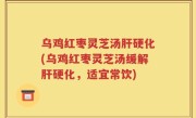 乌鸡红枣灵芝汤肝硬化(乌鸡红枣灵芝汤缓解肝硬化，适宜常饮)