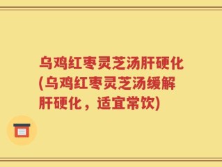乌鸡红枣灵芝汤肝硬化(乌鸡红枣灵芝汤缓解肝硬化，适宜常饮)