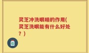 灵芝冲洗眼睛的作用(灵芝洗眼能有什么好处？)