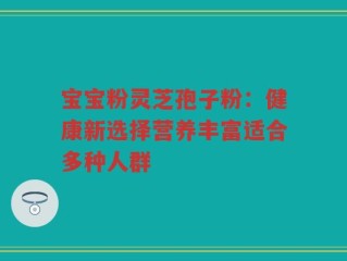 宝宝粉灵芝孢子粉：健康新选择营养丰富适合多种人群