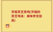 芬姐灵芝煲鸡(芬姐的灵芝鸡汤：美味养生佳品)