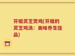 芬姐灵芝煲鸡(芬姐的灵芝鸡汤：美味养生佳品)