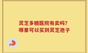 灵芝多糖医院有卖吗？哪里可以买到灵芝孢子