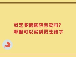 灵芝多糖医院有卖吗？哪里可以买到灵芝孢子