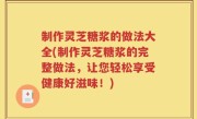 制作灵芝糖浆的做法大全(制作灵芝糖浆的完整做法，让您轻松享受健康好滋味！)