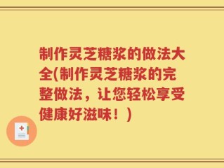制作灵芝糖浆的做法大全(制作灵芝糖浆的完整做法，让您轻松享受健康好滋味！)
