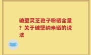 破壁灵芝孢子粉硒含量？关于破壁纳米硒的说法