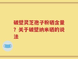 破壁灵芝孢子粉硒含量？关于破壁纳米硒的说法