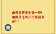 山黄灵芝多少钱一斤(山黄灵芝每斤价格是多少？)
