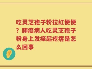 吃灵芝孢子粉拉红便便？肺癌病人吃灵芝孢子粉身上发痒起疙瘩是怎么回事