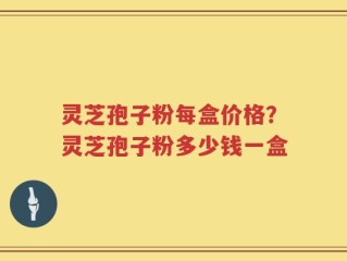 灵芝孢子粉每盒价格？灵芝孢子粉多少钱一盒