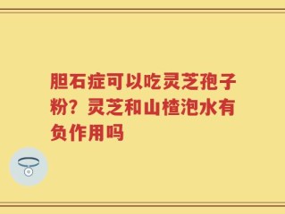 胆石症可以吃灵芝孢子粉？灵芝和山楂泡水有负作用吗