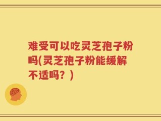 难受可以吃灵芝孢子粉吗(灵芝孢子粉能缓解不适吗？)
