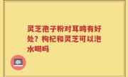 灵芝孢子粉对耳鸣有好处？枸杞和灵芝可以泡水喝吗