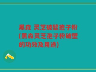 黑森 灵芝破壁孢子粉(黑森灵芝孢子粉破壁的功效及用途)
