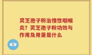 灵芝孢子粉治慢性咽喉炎？灵芝孢子粉功效与作用及用量是什么