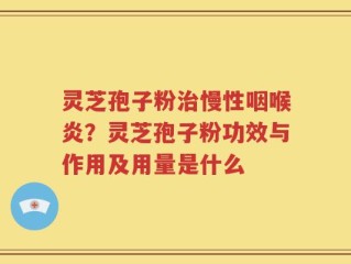 灵芝孢子粉治慢性咽喉炎？灵芝孢子粉功效与作用及用量是什么