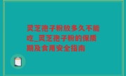 灵芝孢子粉放多久不能吃_灵芝孢子粉的保质期及食用安全指南