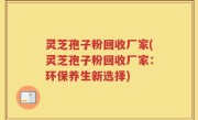 灵芝孢子粉回收厂家(灵芝孢子粉回收厂家：环保养生新选择)