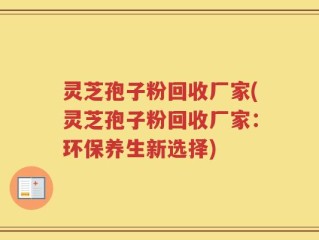 灵芝孢子粉回收厂家(灵芝孢子粉回收厂家：环保养生新选择)