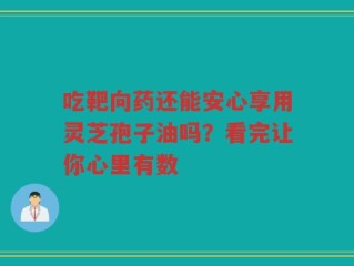 吃靶向药还能安心享用灵芝孢子油吗？看完让你心里有数
